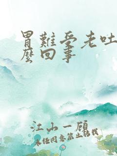 胃难受老吐是怎么回事