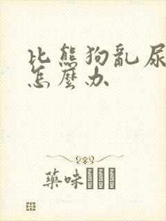 比熊狗乱尿拉屎怎么办