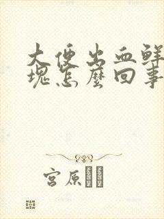 大便出血鲜红血块怎么回事