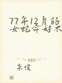 77年12月的女蛇命好不好