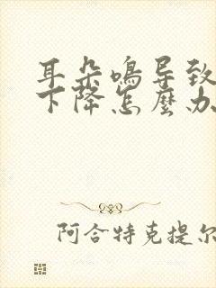 耳朵鸣导致听力下降怎么办能恢复吗?