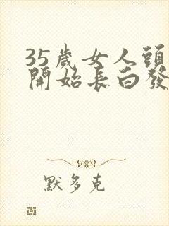 35岁女人头顶开始长白发是什么原因