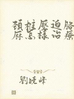 颈椎压迫胳膊手麻怎样治疗