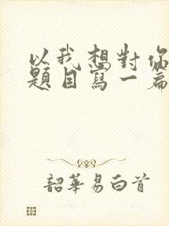 以我想对你说为题目写一篇作文