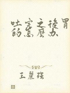 吐完之后胃胀胀的怎么办