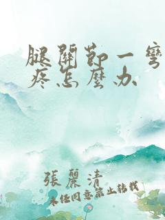 腿关节一弯曲就疼怎么办