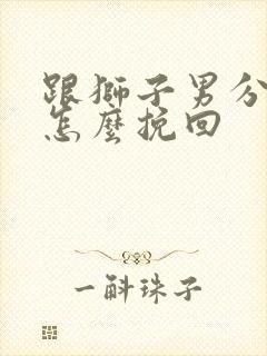 跟狮子男分手后怎么挽回