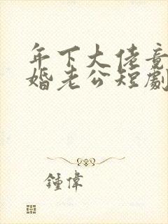 年下大佬竟是闪婚老公短剧