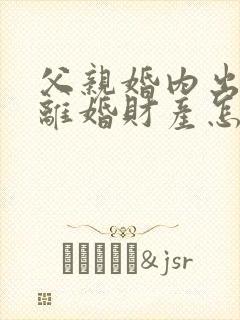 父亲婚内出轨要离婚财产怎么办