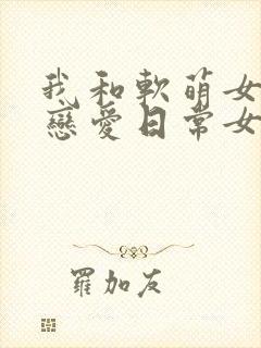 我和软萌女友的恋爱日常女主角