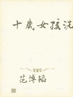 十岁女孩洗澡