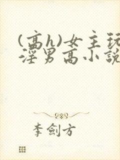 (高h)女主玩淫男高小说