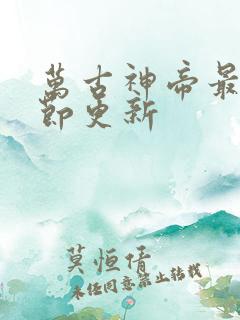 万古神帝最新章节更新