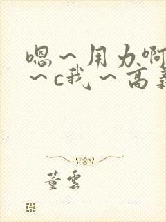 嗯~用力啊~嗯~c我~高义