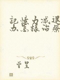 记忆力减退怎么办怎样治疗