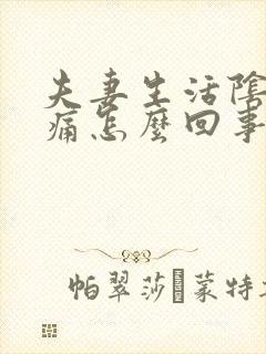 夫妻生活阴道很痛怎么回事