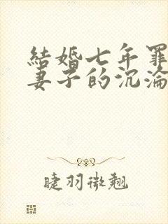 结婚七年罪与泪妻子的沉沦路结局