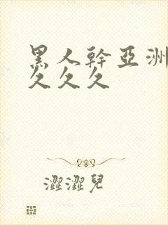 黑人干亚洲少妇久久久