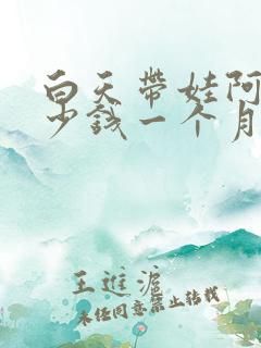 白天带娃阿姨多少钱一个月