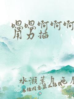 嗯嗯啊啊啊好爽用力插