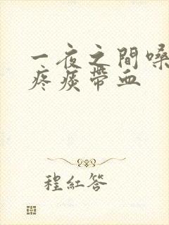 一夜之间嗓子巨疼痰带血