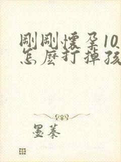 刚刚怀孕10天怎麽打掉孩子