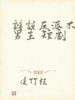 谁说反派不能当男主 短剧