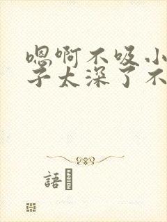 嗯啊不吸小逼奶子太深了不要