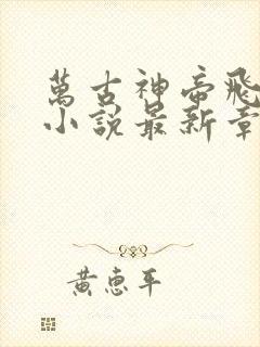 万古神帝飞天鱼小说最新章节列表