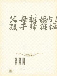 父母离婚5岁小孩子归谁抚养