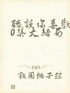 听说你喜欢我40集大结局