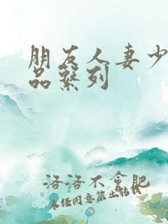 朋友人妻少妇精品系列