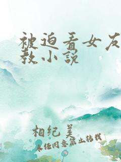 被迫看女友被调教小说