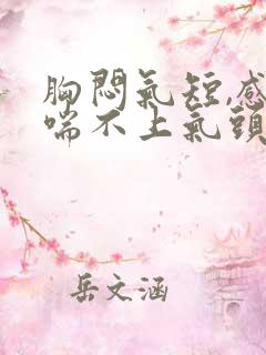 胸闷气短,感觉喘不上气头晕想吐