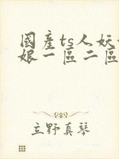国产ts人妖伪娘一区二区