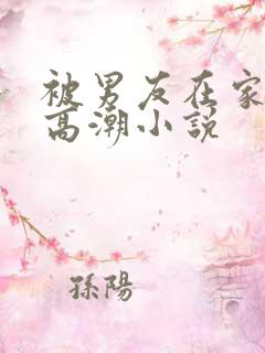 被男友在家操上高潮小说