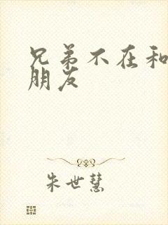 兄弟不在和他女朋友