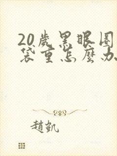 20岁黑眼圈眼袋重怎么办