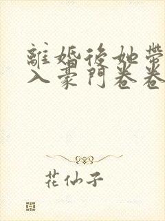 离婚后她带崽嫁入豪门卷卷短剧