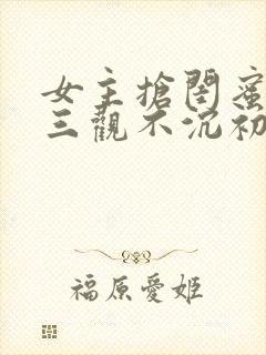 女主抢闺蜜老公三观不沉初下