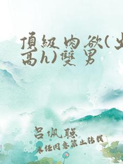 顶级肉欲(出轨高h)双男