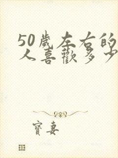 50岁左右的女人喜欢多少岁的男人?