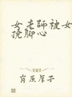 女老师被女同学挠脚心