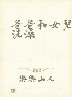 爸爸和女儿一起洗澡