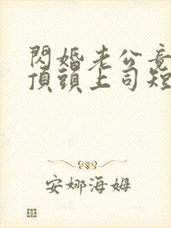 闪婚老公竟是我顶头上司短剧