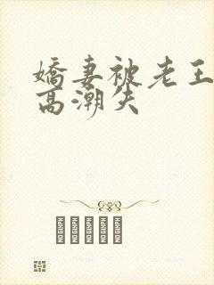 娇妻被老王脔到高潮失