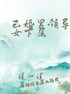 已婚男领导喜欢女下属