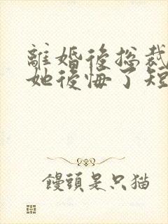 离婚后总裁老婆她后悔了短剧