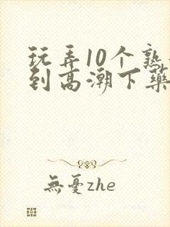玩弄10个熟妇到高潮下药视频