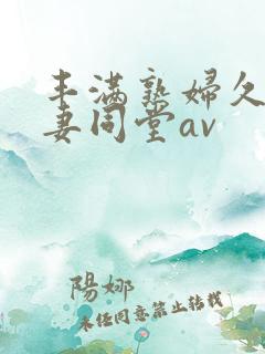 丰满熟妇久久人妻同堂av